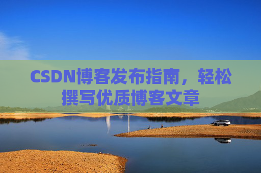 CSDN博客发布指南，轻松撰写优质博客文章